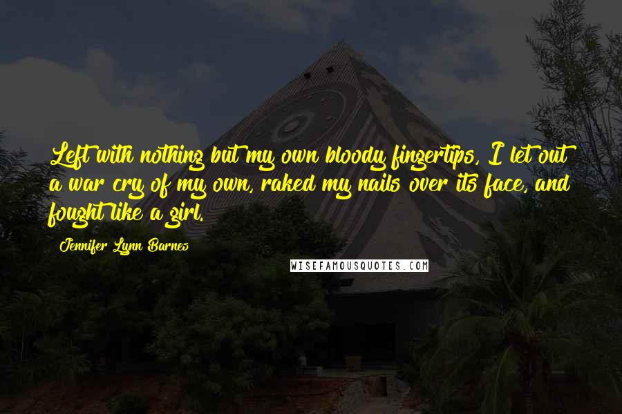 Jennifer Lynn Barnes Quotes: Left with nothing but my own bloody fingertips, I let out a war cry of my own, raked my nails over its face, and fought like a girl.