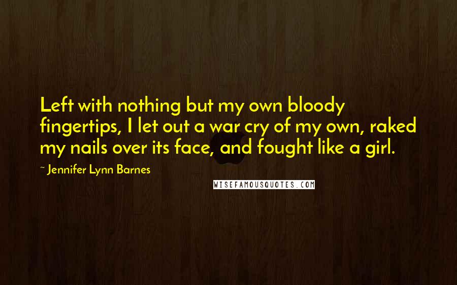 Jennifer Lynn Barnes Quotes: Left with nothing but my own bloody fingertips, I let out a war cry of my own, raked my nails over its face, and fought like a girl.