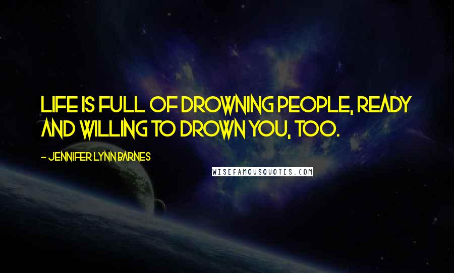 Jennifer Lynn Barnes Quotes: Life is full of drowning people, ready and willing to drown you, too.