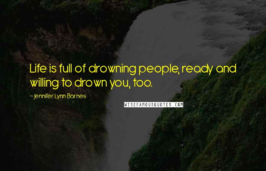 Jennifer Lynn Barnes Quotes: Life is full of drowning people, ready and willing to drown you, too.