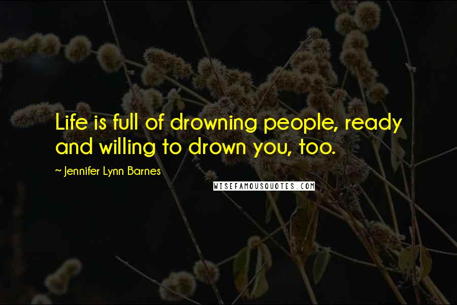 Jennifer Lynn Barnes Quotes: Life is full of drowning people, ready and willing to drown you, too.