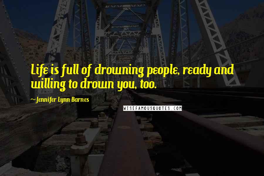 Jennifer Lynn Barnes Quotes: Life is full of drowning people, ready and willing to drown you, too.