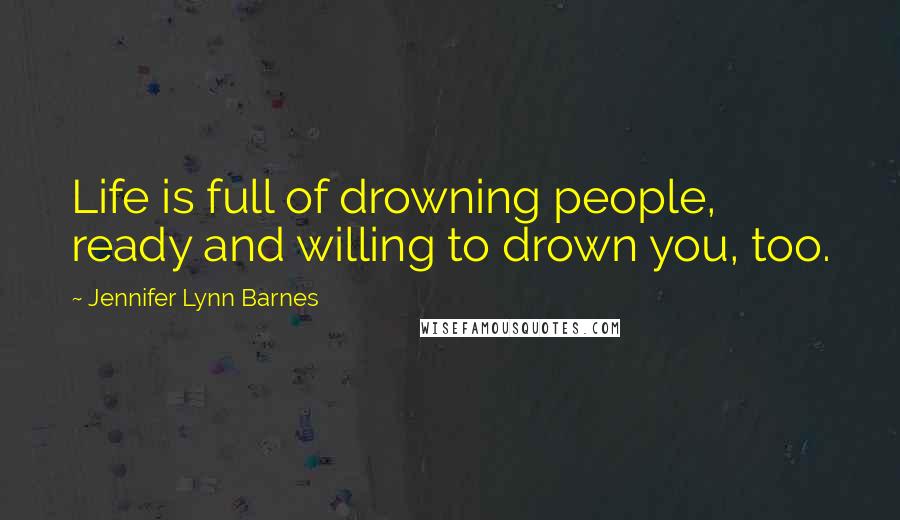 Jennifer Lynn Barnes Quotes: Life is full of drowning people, ready and willing to drown you, too.