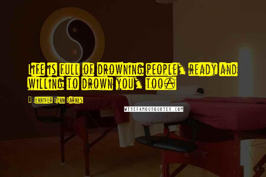 Jennifer Lynn Barnes Quotes: Life is full of drowning people, ready and willing to drown you, too.