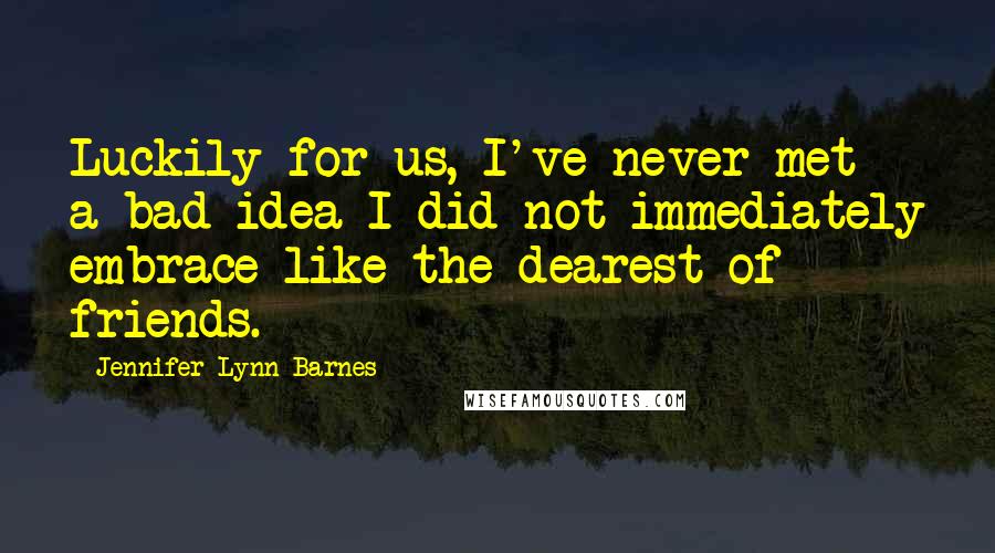 Jennifer Lynn Barnes Quotes: Luckily for us, I've never met a bad idea I did not immediately embrace like the dearest of friends.