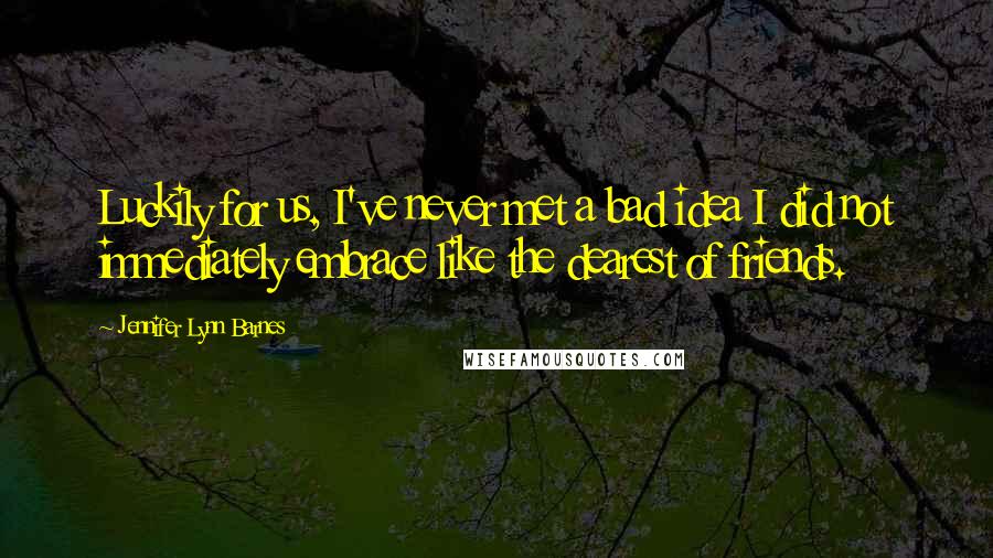 Jennifer Lynn Barnes Quotes: Luckily for us, I've never met a bad idea I did not immediately embrace like the dearest of friends.