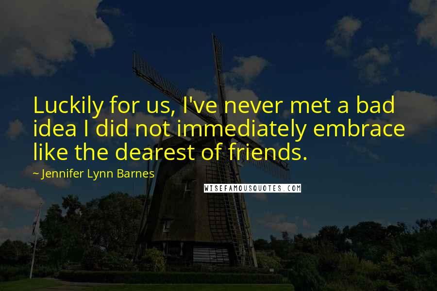 Jennifer Lynn Barnes Quotes: Luckily for us, I've never met a bad idea I did not immediately embrace like the dearest of friends.