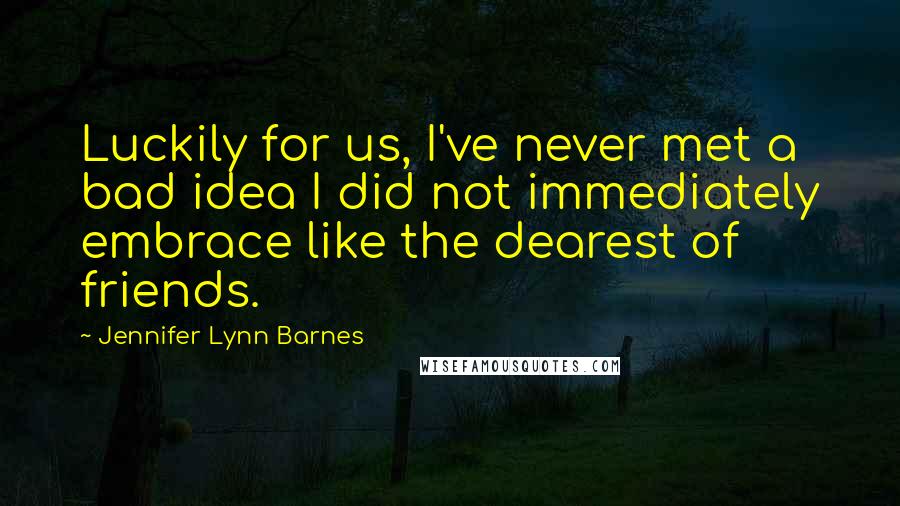 Jennifer Lynn Barnes Quotes: Luckily for us, I've never met a bad idea I did not immediately embrace like the dearest of friends.