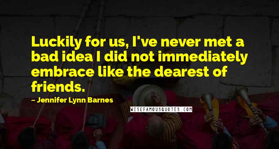 Jennifer Lynn Barnes Quotes: Luckily for us, I've never met a bad idea I did not immediately embrace like the dearest of friends.