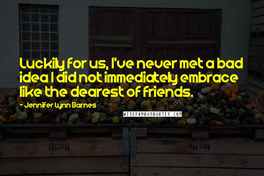 Jennifer Lynn Barnes Quotes: Luckily for us, I've never met a bad idea I did not immediately embrace like the dearest of friends.