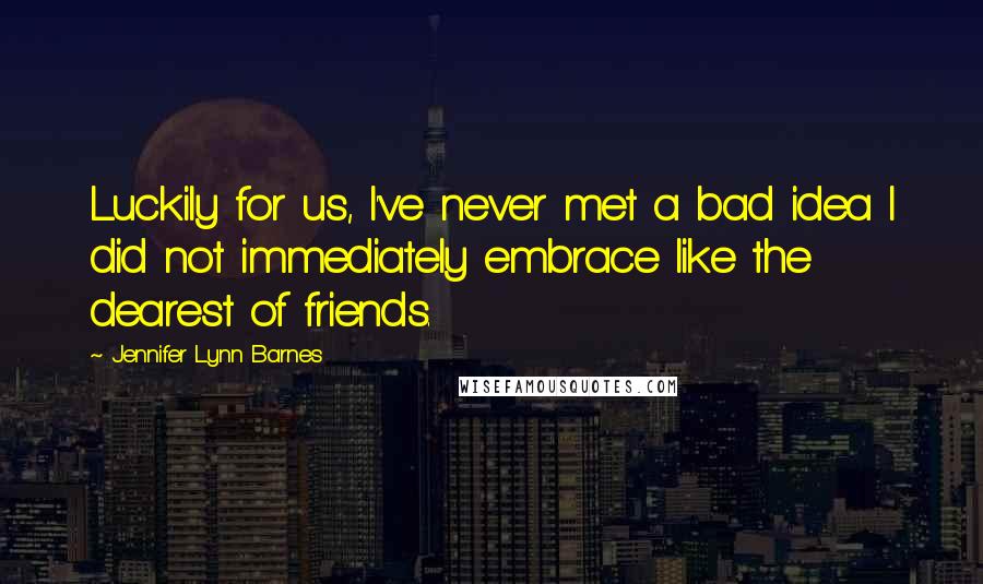 Jennifer Lynn Barnes Quotes: Luckily for us, I've never met a bad idea I did not immediately embrace like the dearest of friends.