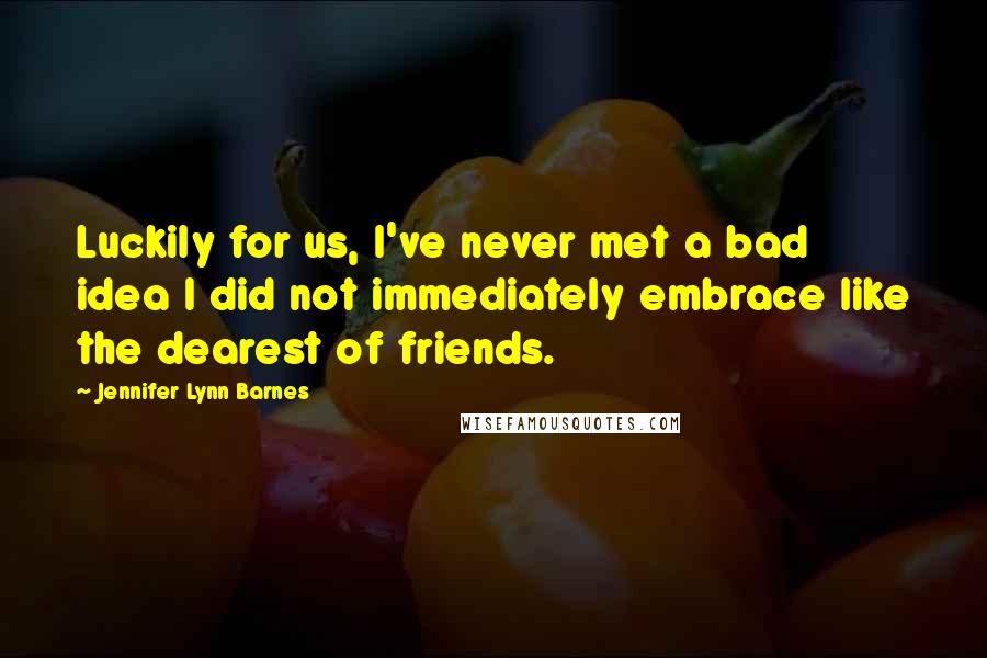 Jennifer Lynn Barnes Quotes: Luckily for us, I've never met a bad idea I did not immediately embrace like the dearest of friends.