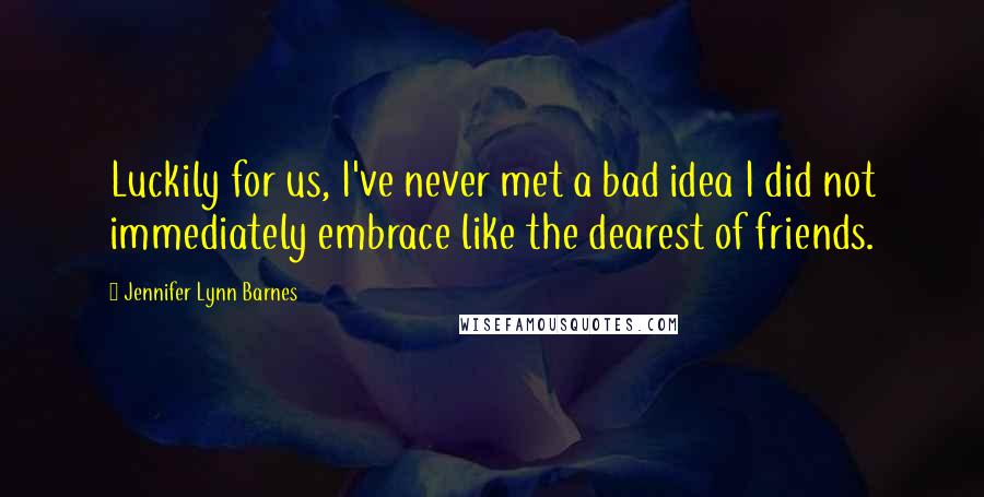 Jennifer Lynn Barnes Quotes: Luckily for us, I've never met a bad idea I did not immediately embrace like the dearest of friends.