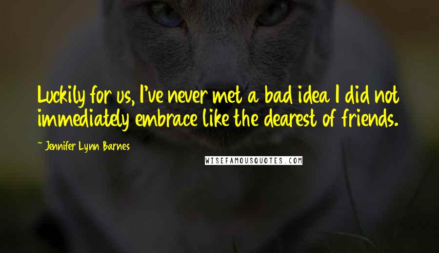 Jennifer Lynn Barnes Quotes: Luckily for us, I've never met a bad idea I did not immediately embrace like the dearest of friends.