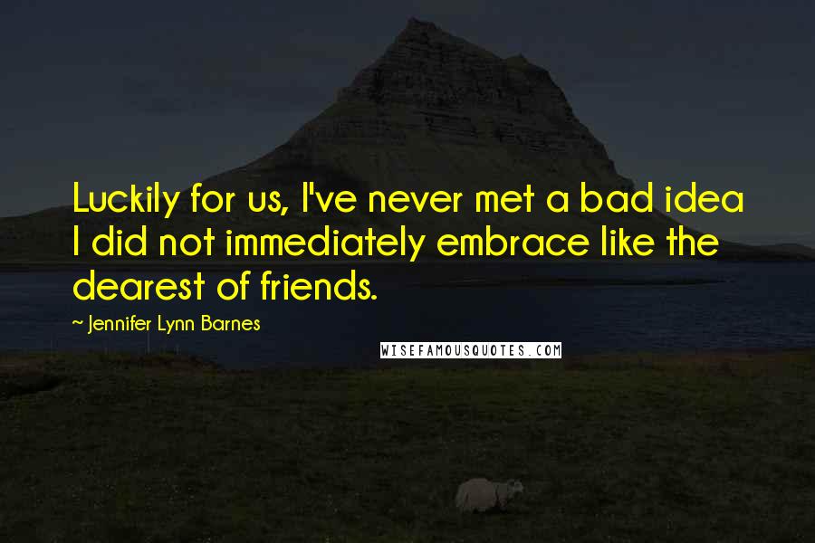 Jennifer Lynn Barnes Quotes: Luckily for us, I've never met a bad idea I did not immediately embrace like the dearest of friends.