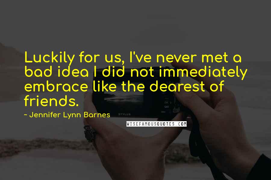 Jennifer Lynn Barnes Quotes: Luckily for us, I've never met a bad idea I did not immediately embrace like the dearest of friends.