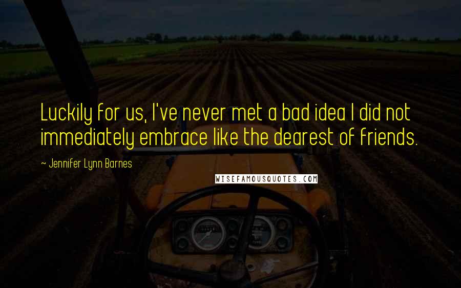 Jennifer Lynn Barnes Quotes: Luckily for us, I've never met a bad idea I did not immediately embrace like the dearest of friends.