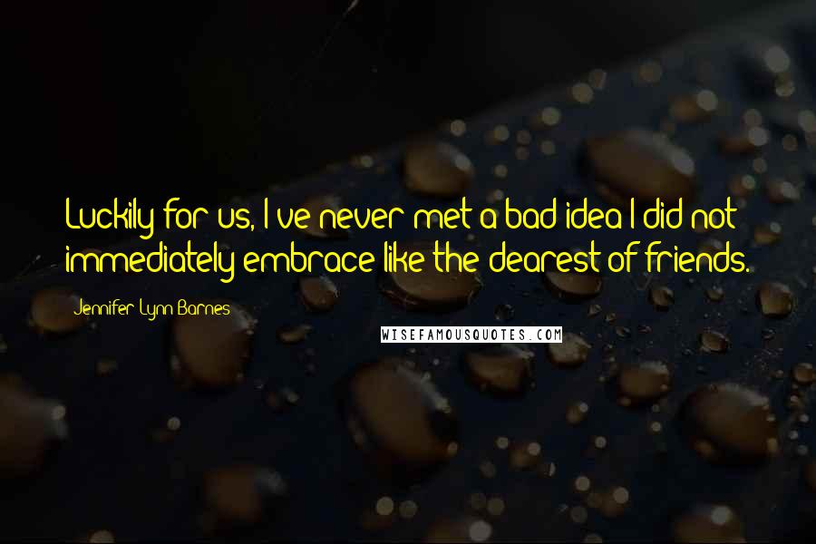 Jennifer Lynn Barnes Quotes: Luckily for us, I've never met a bad idea I did not immediately embrace like the dearest of friends.