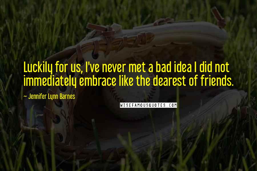 Jennifer Lynn Barnes Quotes: Luckily for us, I've never met a bad idea I did not immediately embrace like the dearest of friends.