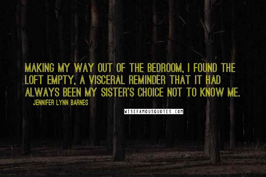 Jennifer Lynn Barnes Quotes: Making my way out of the bedroom, I found the loft empty, a visceral reminder that it had always been my sister's choice not to know me.