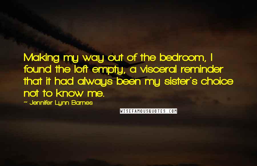 Jennifer Lynn Barnes Quotes: Making my way out of the bedroom, I found the loft empty, a visceral reminder that it had always been my sister's choice not to know me.