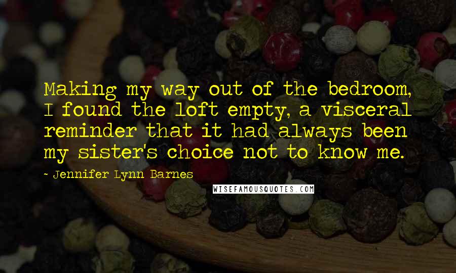 Jennifer Lynn Barnes Quotes: Making my way out of the bedroom, I found the loft empty, a visceral reminder that it had always been my sister's choice not to know me.