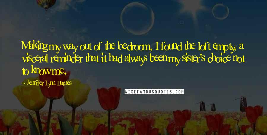 Jennifer Lynn Barnes Quotes: Making my way out of the bedroom, I found the loft empty, a visceral reminder that it had always been my sister's choice not to know me.