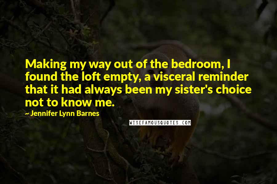 Jennifer Lynn Barnes Quotes: Making my way out of the bedroom, I found the loft empty, a visceral reminder that it had always been my sister's choice not to know me.