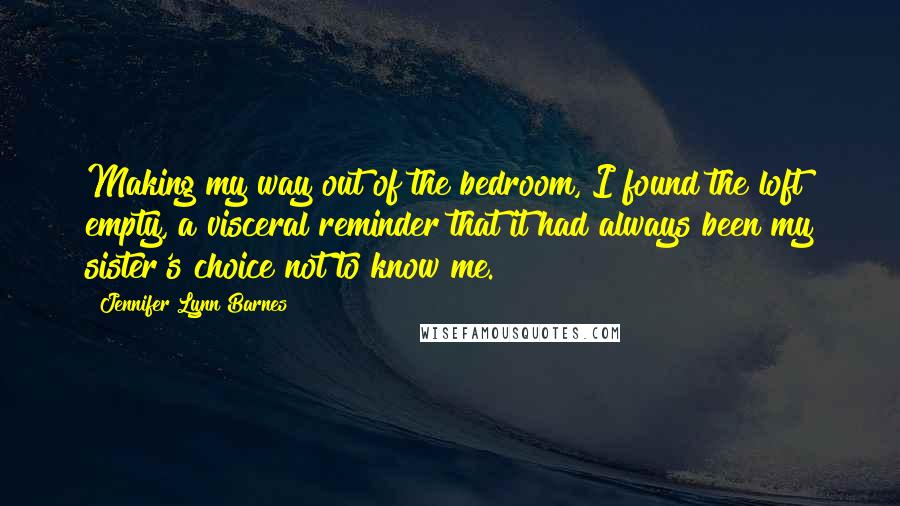 Jennifer Lynn Barnes Quotes: Making my way out of the bedroom, I found the loft empty, a visceral reminder that it had always been my sister's choice not to know me.