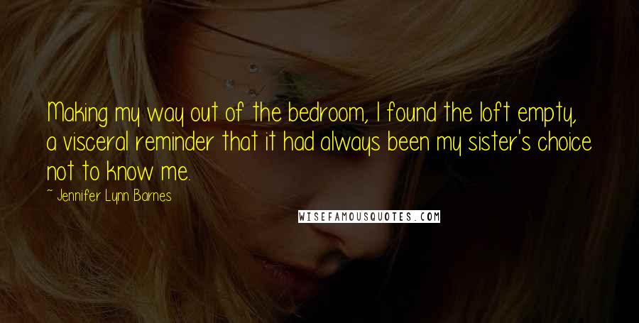 Jennifer Lynn Barnes Quotes: Making my way out of the bedroom, I found the loft empty, a visceral reminder that it had always been my sister's choice not to know me.