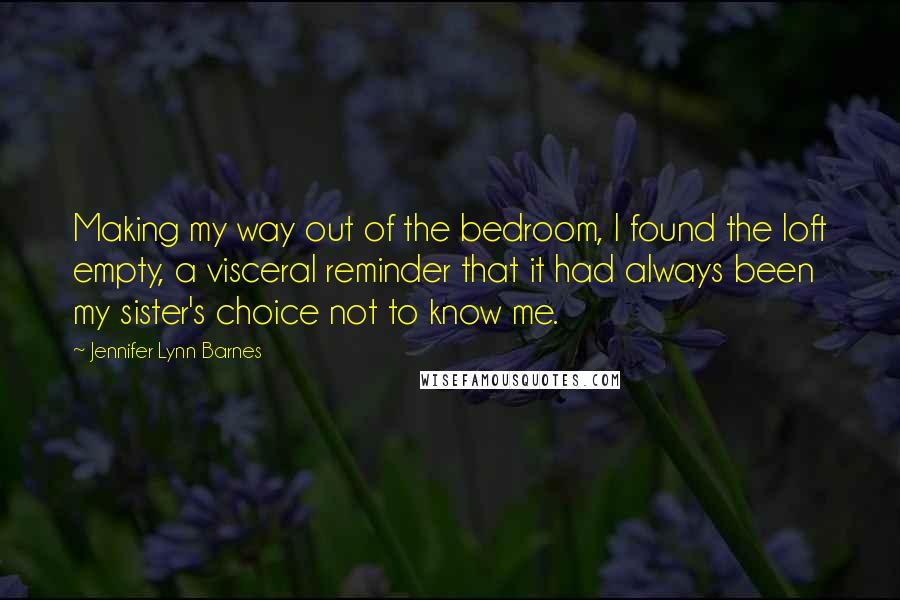 Jennifer Lynn Barnes Quotes: Making my way out of the bedroom, I found the loft empty, a visceral reminder that it had always been my sister's choice not to know me.