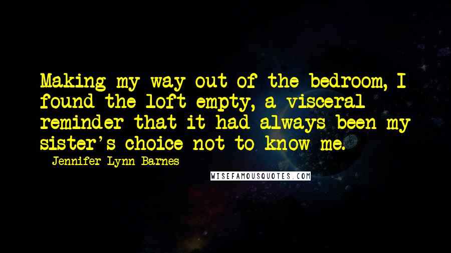 Jennifer Lynn Barnes Quotes: Making my way out of the bedroom, I found the loft empty, a visceral reminder that it had always been my sister's choice not to know me.