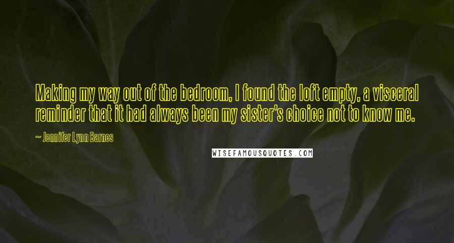 Jennifer Lynn Barnes Quotes: Making my way out of the bedroom, I found the loft empty, a visceral reminder that it had always been my sister's choice not to know me.