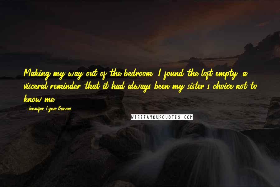 Jennifer Lynn Barnes Quotes: Making my way out of the bedroom, I found the loft empty, a visceral reminder that it had always been my sister's choice not to know me.