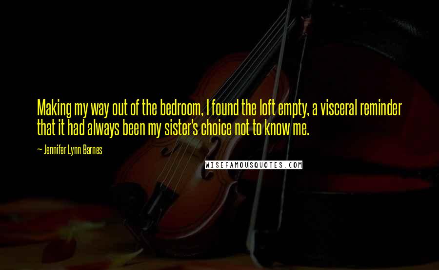 Jennifer Lynn Barnes Quotes: Making my way out of the bedroom, I found the loft empty, a visceral reminder that it had always been my sister's choice not to know me.