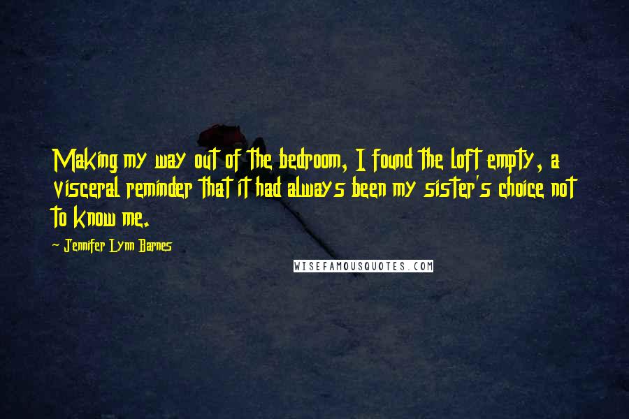 Jennifer Lynn Barnes Quotes: Making my way out of the bedroom, I found the loft empty, a visceral reminder that it had always been my sister's choice not to know me.