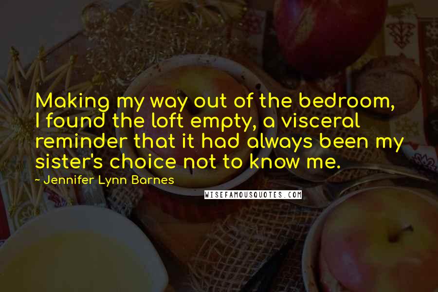 Jennifer Lynn Barnes Quotes: Making my way out of the bedroom, I found the loft empty, a visceral reminder that it had always been my sister's choice not to know me.