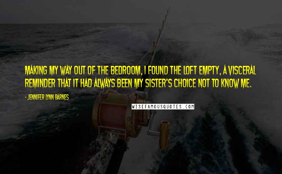 Jennifer Lynn Barnes Quotes: Making my way out of the bedroom, I found the loft empty, a visceral reminder that it had always been my sister's choice not to know me.