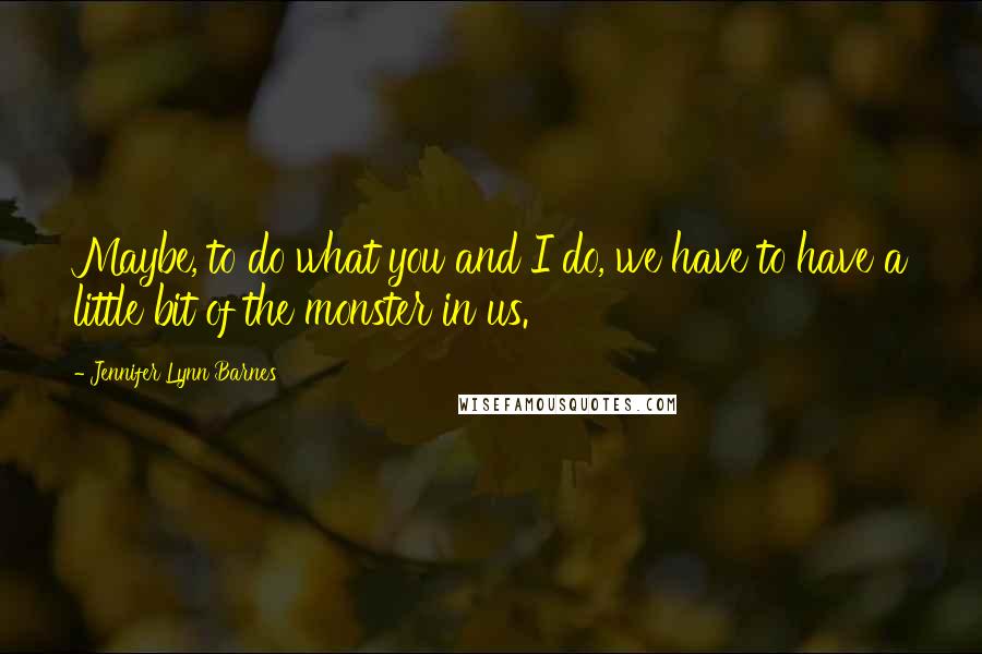 Jennifer Lynn Barnes Quotes: Maybe, to do what you and I do, we have to have a little bit of the monster in us.