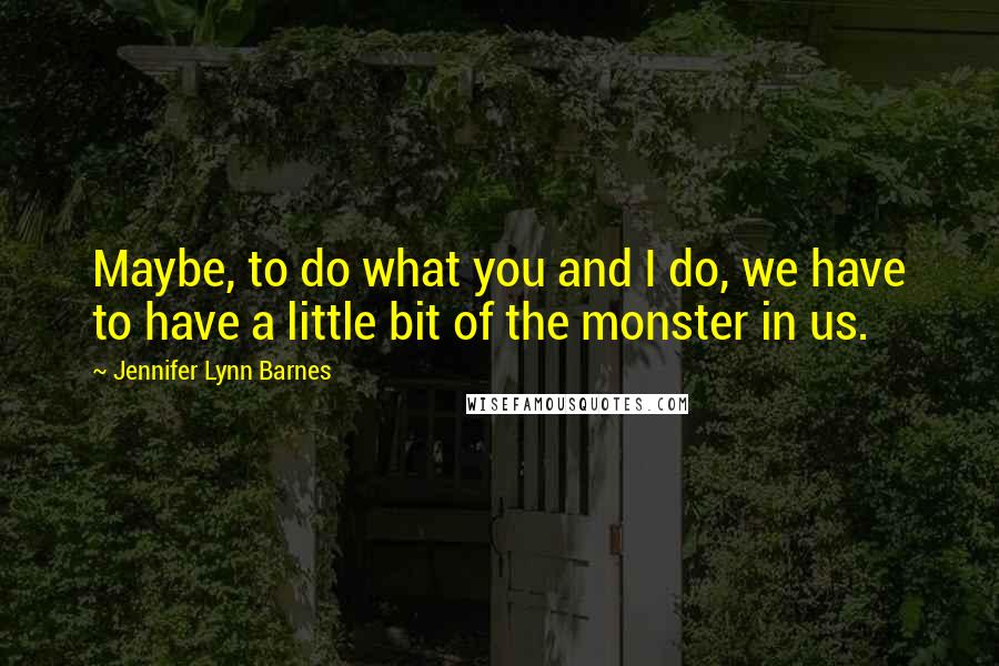 Jennifer Lynn Barnes Quotes: Maybe, to do what you and I do, we have to have a little bit of the monster in us.