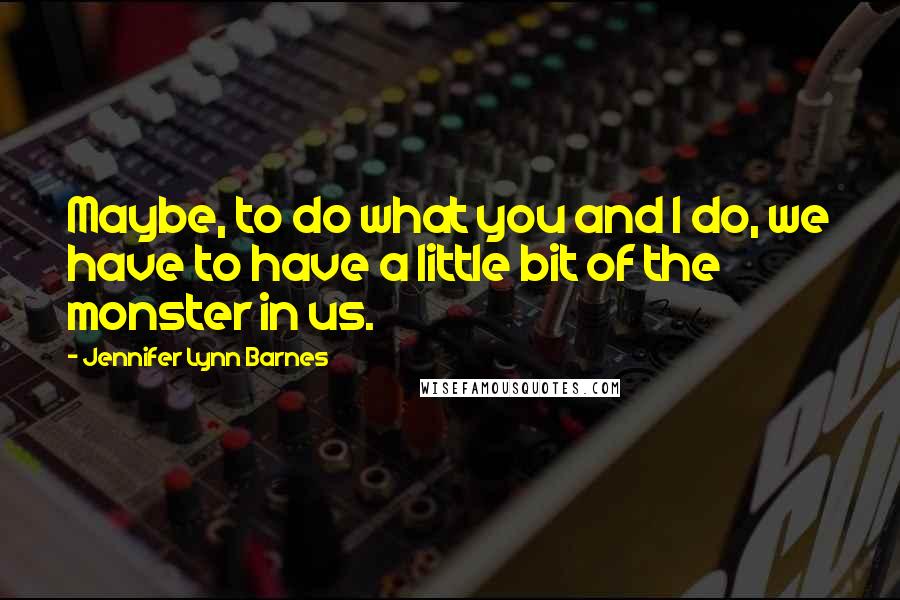 Jennifer Lynn Barnes Quotes: Maybe, to do what you and I do, we have to have a little bit of the monster in us.