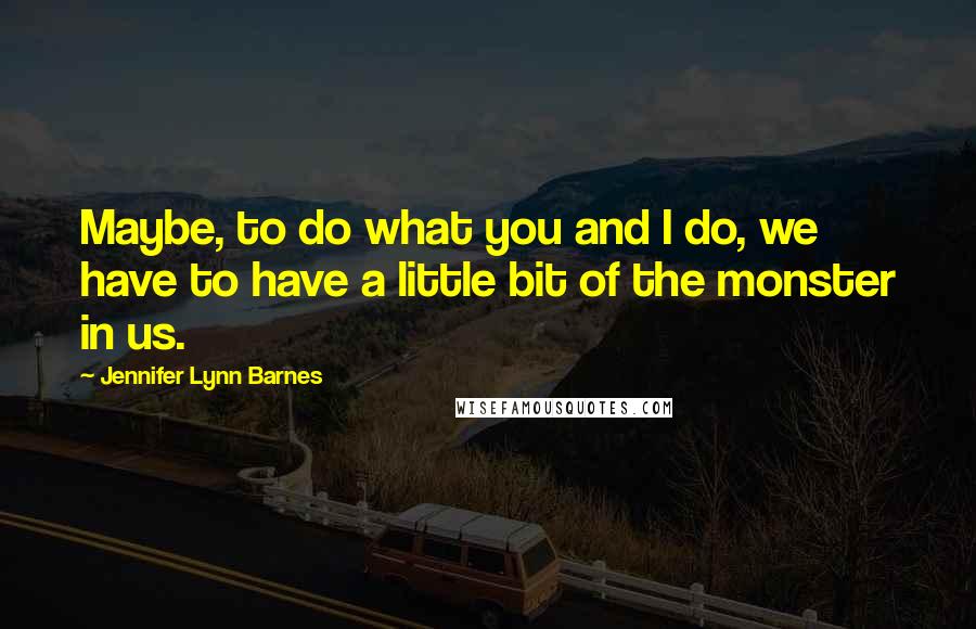 Jennifer Lynn Barnes Quotes: Maybe, to do what you and I do, we have to have a little bit of the monster in us.