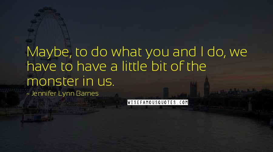 Jennifer Lynn Barnes Quotes: Maybe, to do what you and I do, we have to have a little bit of the monster in us.