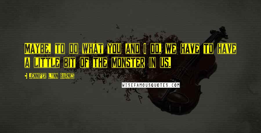 Jennifer Lynn Barnes Quotes: Maybe, to do what you and I do, we have to have a little bit of the monster in us.