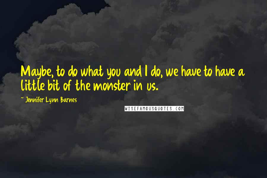 Jennifer Lynn Barnes Quotes: Maybe, to do what you and I do, we have to have a little bit of the monster in us.