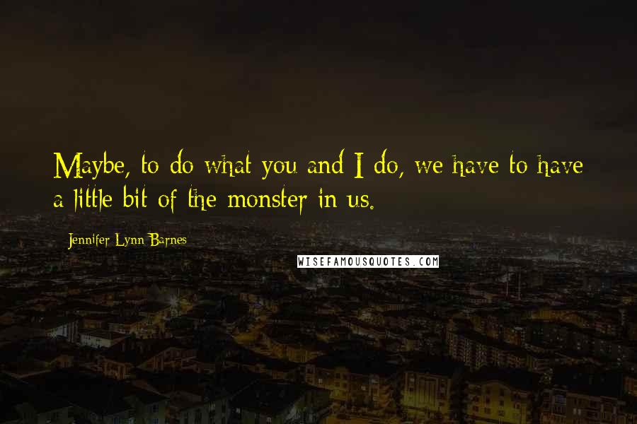 Jennifer Lynn Barnes Quotes: Maybe, to do what you and I do, we have to have a little bit of the monster in us.