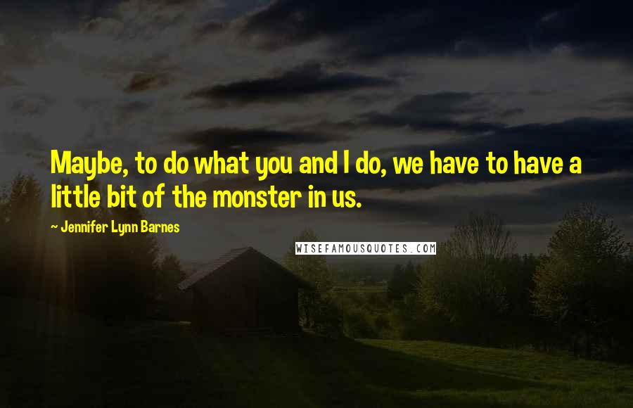 Jennifer Lynn Barnes Quotes: Maybe, to do what you and I do, we have to have a little bit of the monster in us.