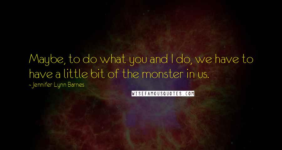Jennifer Lynn Barnes Quotes: Maybe, to do what you and I do, we have to have a little bit of the monster in us.
