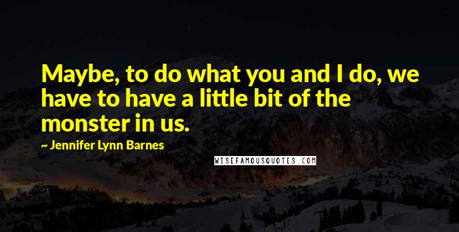 Jennifer Lynn Barnes Quotes: Maybe, to do what you and I do, we have to have a little bit of the monster in us.