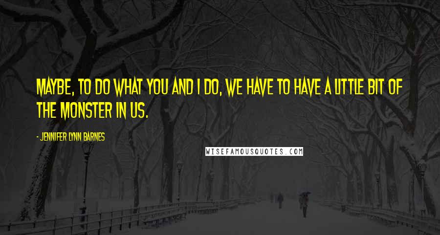 Jennifer Lynn Barnes Quotes: Maybe, to do what you and I do, we have to have a little bit of the monster in us.